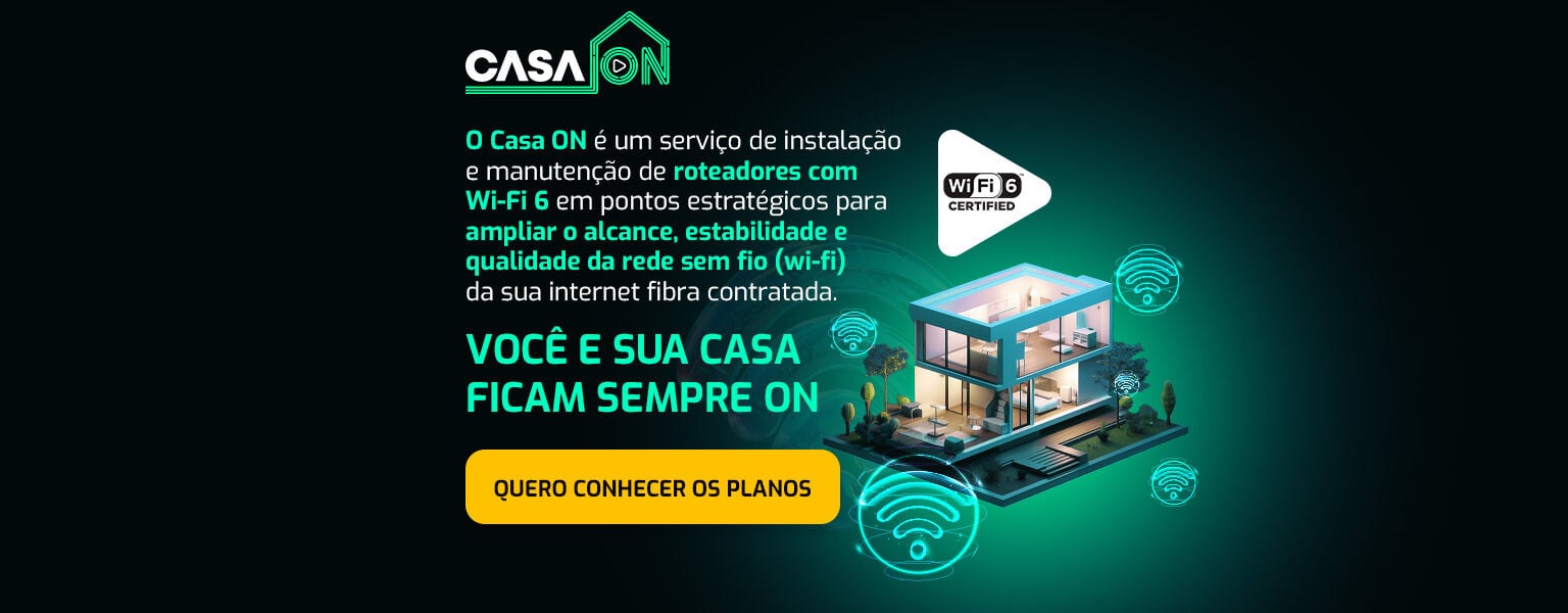 O Casa ON é um serviço de instalação e manutenção de roteadores com Wi-Fi 6 em pontos estratégicos para ampliar o alcance, estabilidade e qualidade da rede sem fio (wi-fi)  da sua internet fibra contratada. VOCÊ E SUA CASA FICAM SEMPRE ON. Quero conhecer os planos